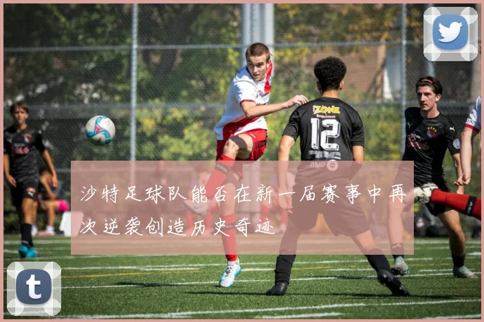 沙特足球队能否在新一届赛事中再次逆袭创造历史奇迹