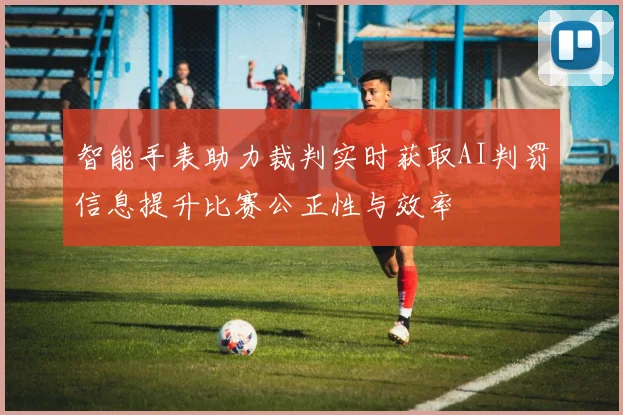 智能手表助力裁判实时获取AI判罚信息提升比赛公正性与效率