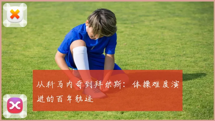 从科马内奇到拜尔斯：体操难度演进的百年轨迹