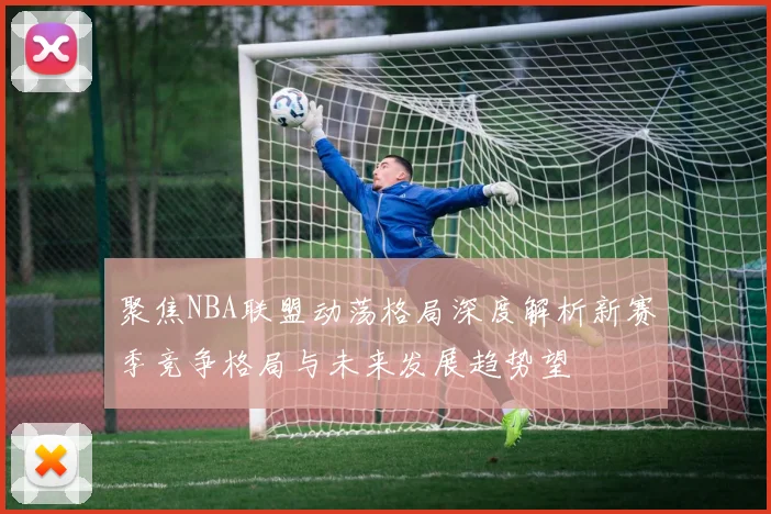 聚焦NBA联盟动荡格局深度解析新赛季竞争格局与未来发展趋势望