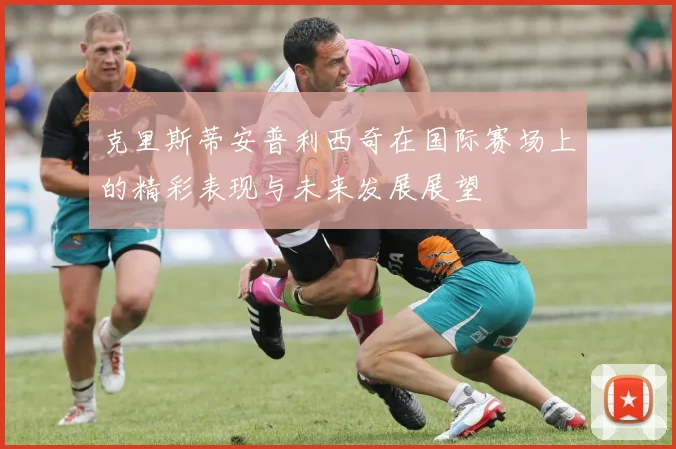 克里斯蒂安普利西奇在国际赛场上的精彩表现与未来发展展望