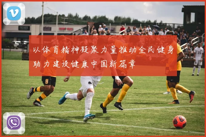 以体育精神凝聚力量推动全民健身助力建设健康中国新篇章