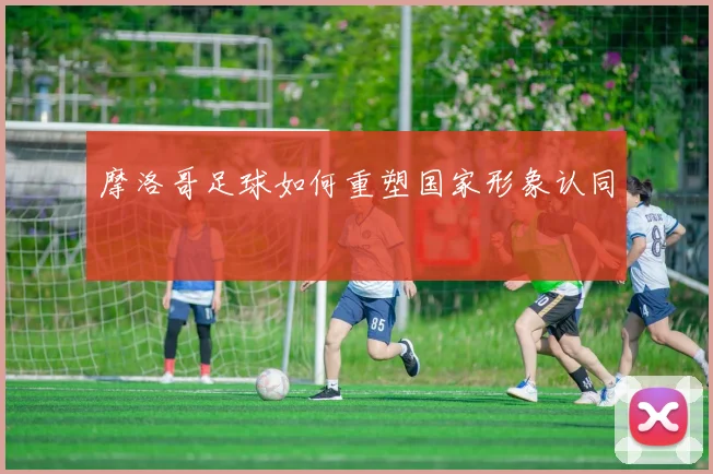 摩洛哥足球如何重塑国家形象认同