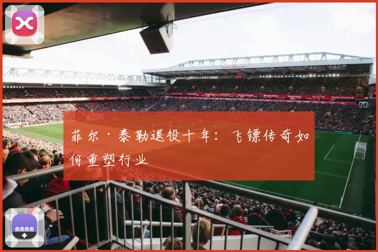 菲尔·泰勒退役十年：飞镖传奇如何重塑行业