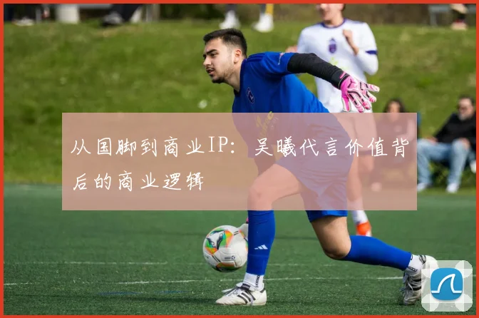 从国脚到商业IP：吴曦代言价值背后的商业逻辑