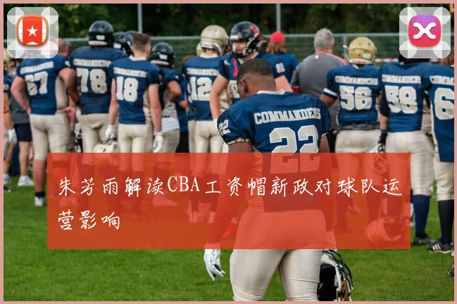 朱芳雨解读CBA工资帽新政对球队运营影响