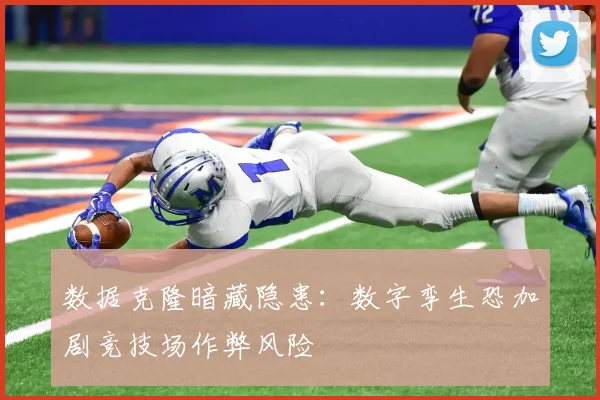 数据克隆暗藏隐患：数字孪生恐加剧竞技场作弊风险