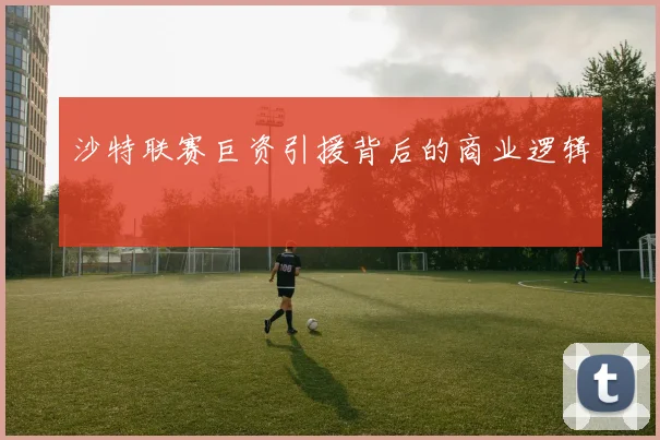 沙特联赛巨资引援背后的商业逻辑