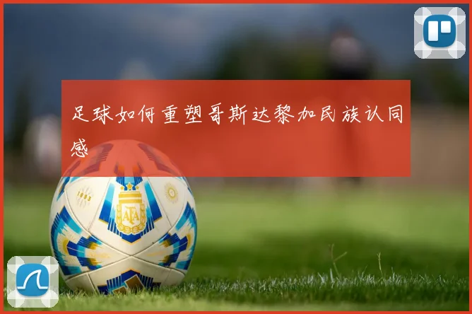 足球如何重塑哥斯达黎加民族认同感