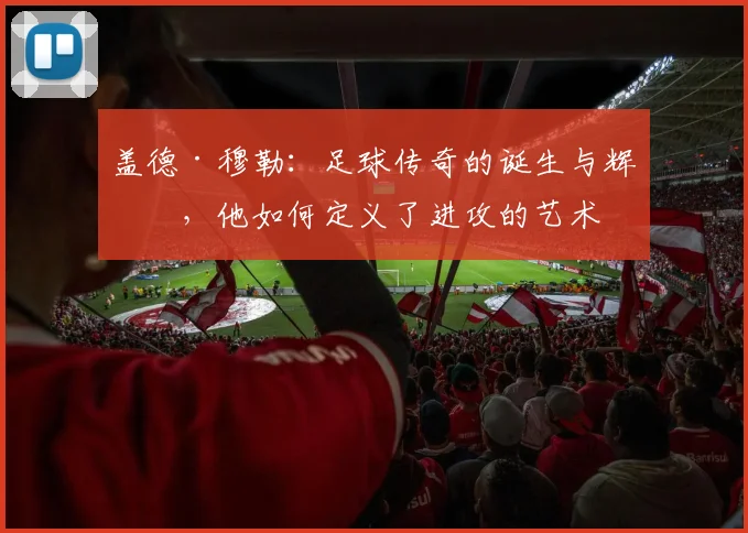 盖德·穆勒：足球传奇的诞生与辉煌，他如何定义了进攻的艺术