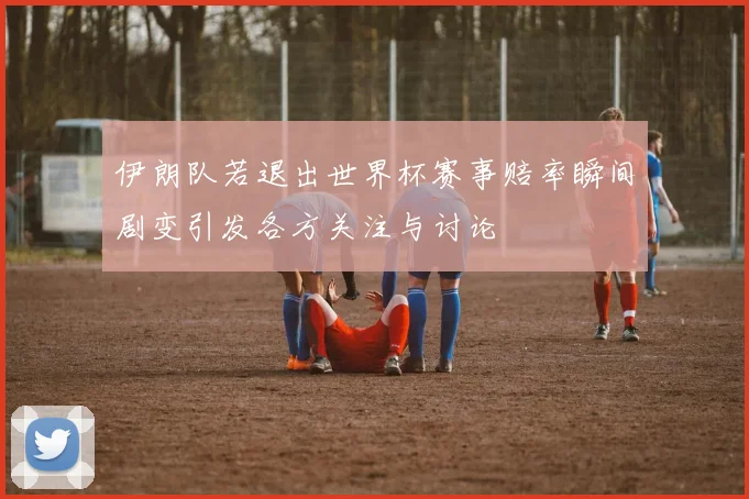 伊朗队若退出世界杯赛事赔率瞬间剧变引发各方关注与讨论