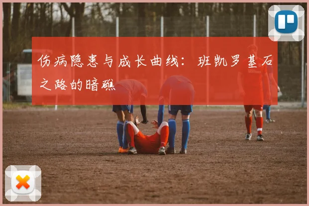 伤病隐患与成长曲线：班凯罗基石之路的暗礁