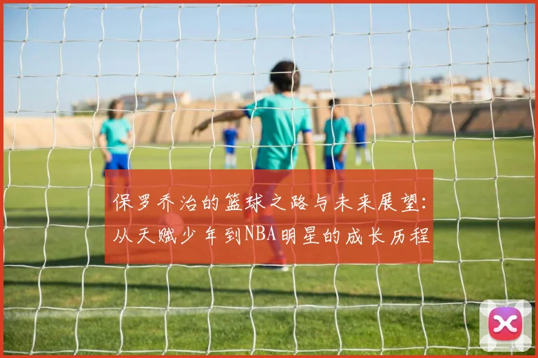 保罗乔治的篮球之路与未来展望：从天赋少年到NBA明星的成长历程