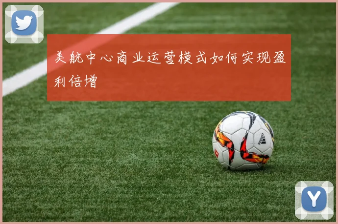 美航中心商业运营模式如何实现盈利倍增