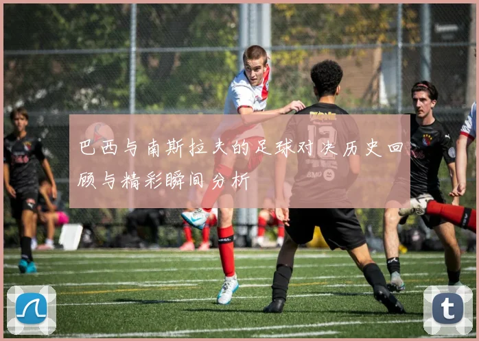 巴西与南斯拉夫的足球对决历史回顾与精彩瞬间分析