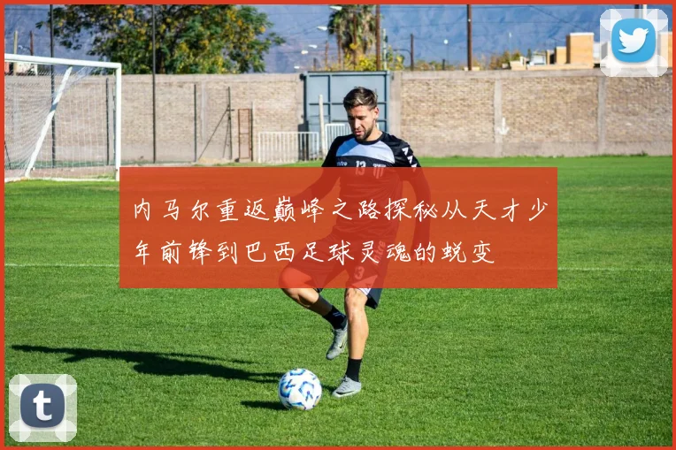 内马尔重返巅峰之路探秘从天才少年前锋到巴西足球灵魂的蜕变