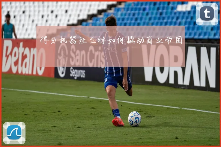 得分机器杜兰特如何撬动商业帝国