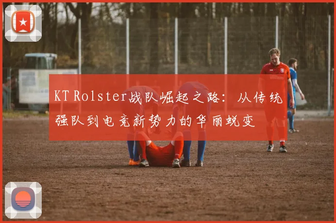 KT Rolster战队崛起之路：从传统强队到电竞新势力的华丽蜕变