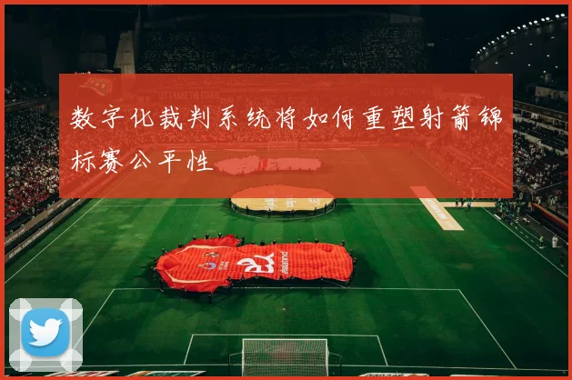 数字化裁判系统将如何重塑射箭锦标赛公平性