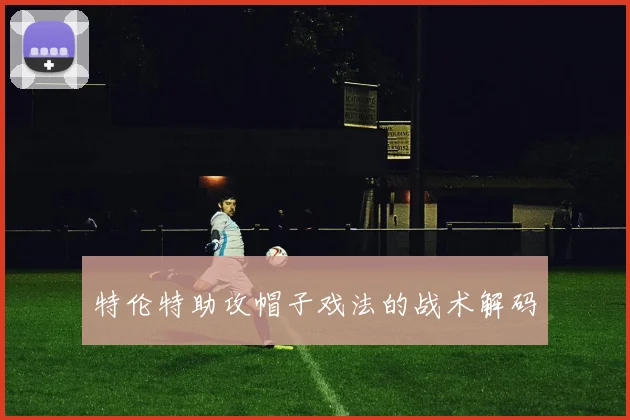 特伦特助攻帽子戏法的战术解码