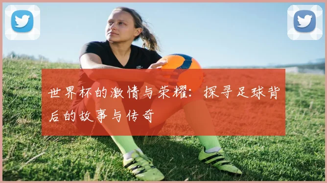 世界杯的激情与荣耀：探寻足球背后的故事与传奇