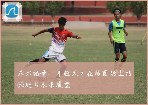 菲尔福登：年轻天才在绿茵场上的崛起与未来展望