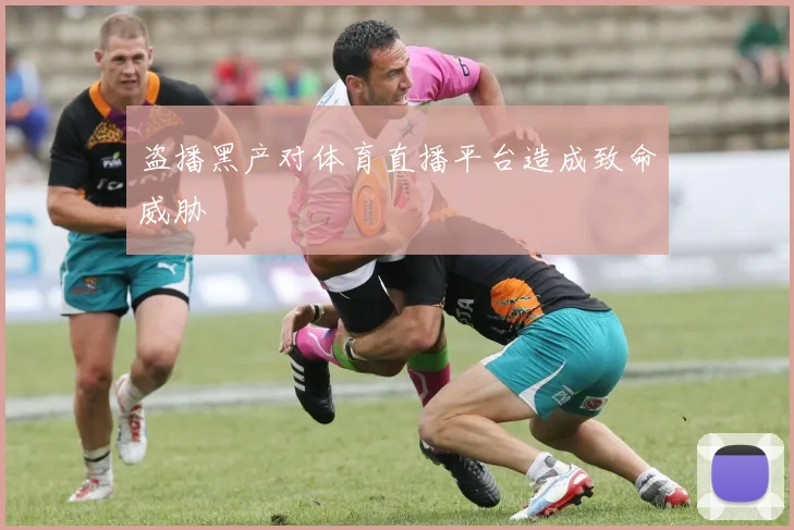 盗播黑产对体育直播平台造成致命威胁