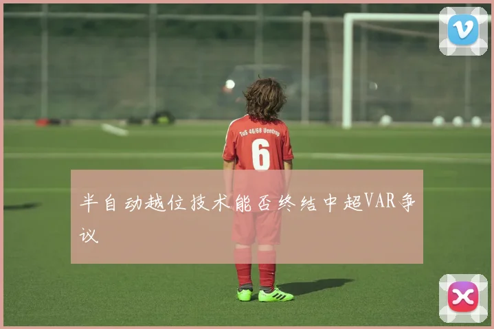 半自动越位技术能否终结中超VAR争议