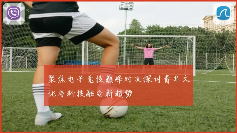 聚焦电子竞技巅峰对决探讨青年文化与科技融合新趋势