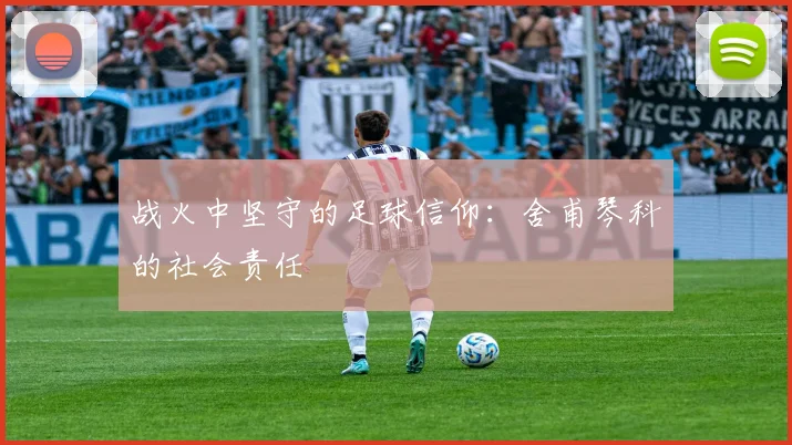 战火中坚守的足球信仰：舍甫琴科的社会责任