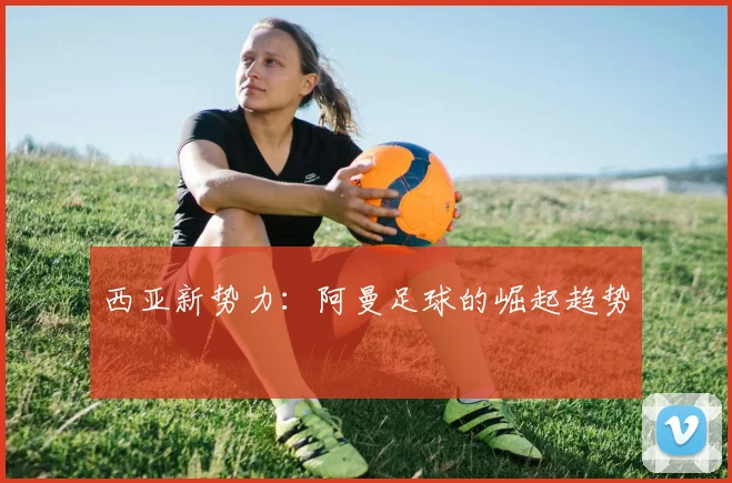 西亚新势力：阿曼足球的崛起趋势