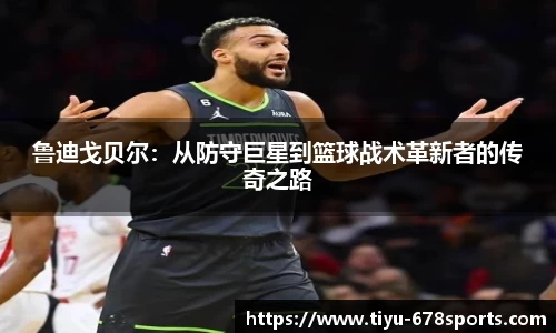 鲁迪戈贝尔：从防守巨星到篮球战术革新者的传奇之路